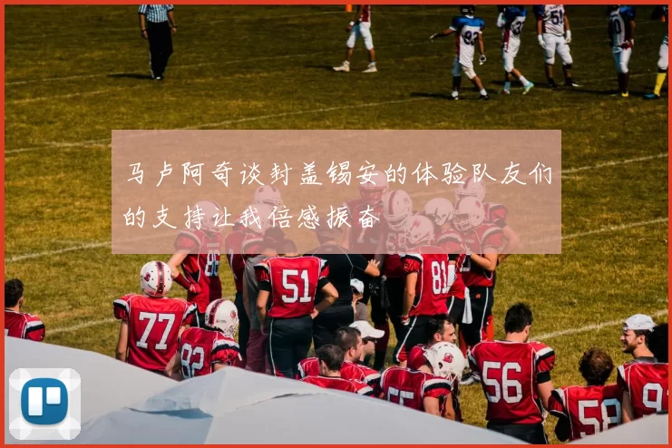 马卢阿奇谈封盖锡安的体验队友们的支持让我倍感振奋