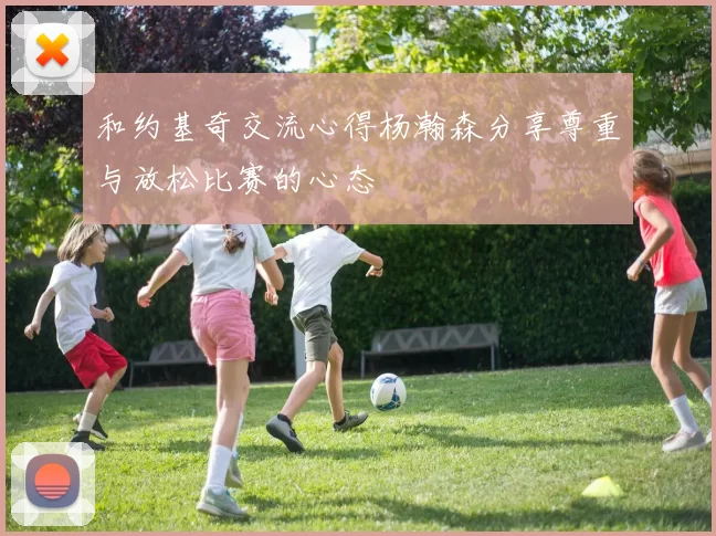 和约基奇交流心得杨瀚森分享尊重与放松比赛的心态