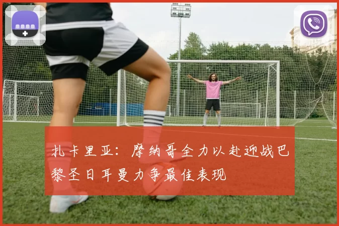 扎卡里亚：摩纳哥全力以赴迎战巴黎圣日耳曼力争最佳表现
