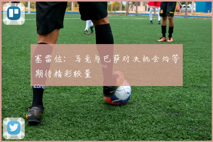 塞雷佐：马竞与巴萨对决机会均等期待精彩较量