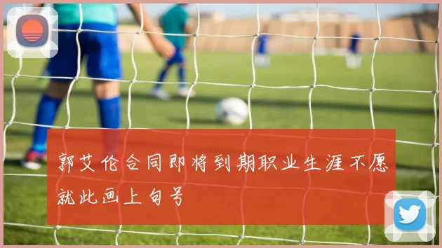 郭艾伦合同即将到期职业生涯不愿就此画上句号