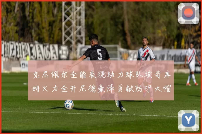 克尼佩尔全能表现助力球队埃奇库姆火力全开尼德豪泽贡献防守大帽