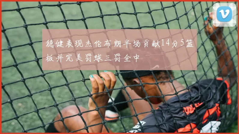 稳健表现杰伦布朗半场贡献14分5篮板并完美罚球三罚全中