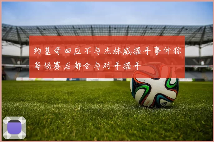 约基奇回应不与杰林威握手事件称每场赛后都会与对手握手