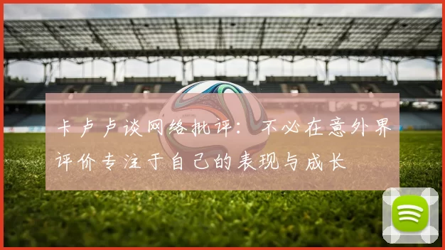 卡卢卢谈网络批评：不必在意外界评价专注于自己的表现与成长