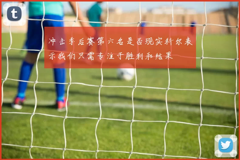 冲击季后赛第六名是否现实科尔表示我们只需专注于胜利和结果