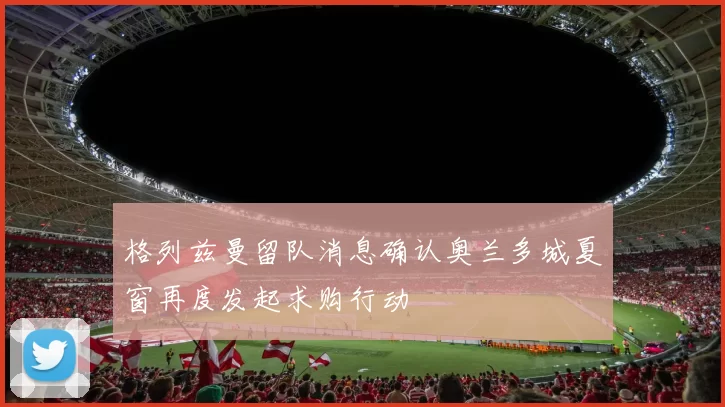 格列兹曼留队消息确认奥兰多城夏窗再度发起求购行动
