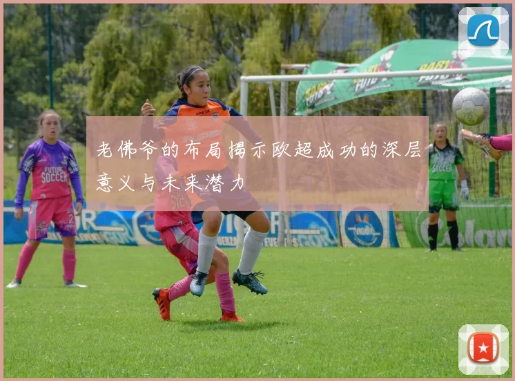 老佛爷的布局揭示欧超成功的深层意义与未来潜力