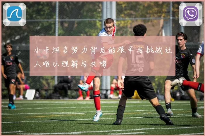 小卡坦言努力背后的艰辛与挑战让人难以理解与共鸣