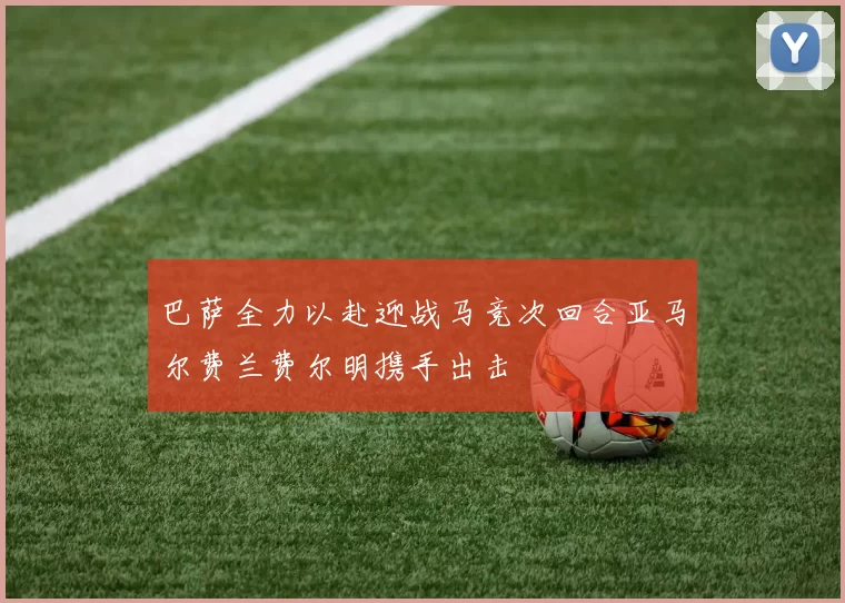 巴萨全力以赴迎战马竞次回合亚马尔费兰费尔明携手出击