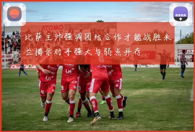 比萨主帅强调团结合作才能战胜米兰揭示对手强大与弱点并存