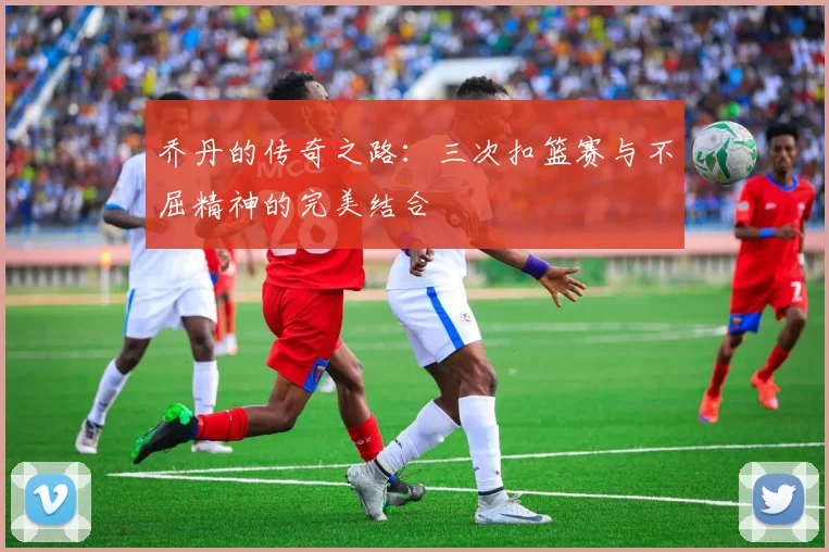 乔丹的传奇之路：三次扣篮赛与不屈精神的完美结合