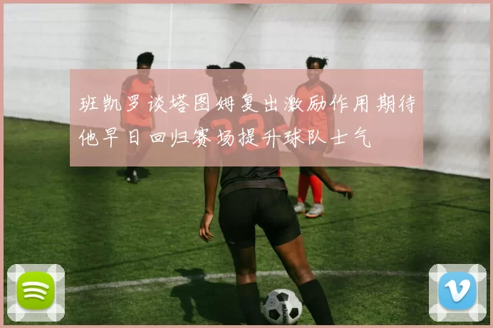 班凯罗谈塔图姆复出激励作用期待他早日回归赛场提升球队士气