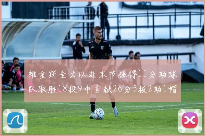 维金斯全力以赴末节独得11分助球队取胜18投9中贡献26分5板2助1帽