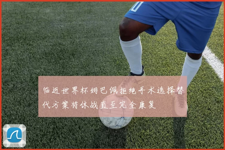 临近世界杯姆巴佩拒绝手术选择替代方案将休战直至完全康复