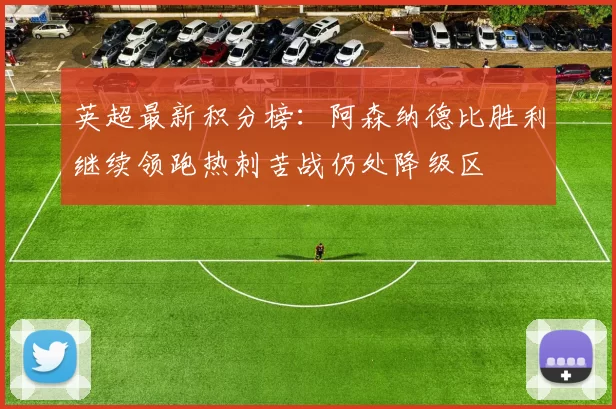 英超最新积分榜：阿森纳德比胜利继续领跑热刺苦战仍处降级区
