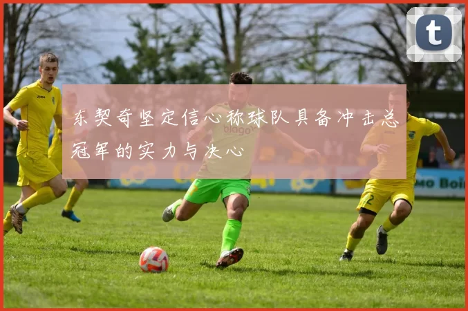 东契奇坚定信心称球队具备冲击总冠军的实力与决心