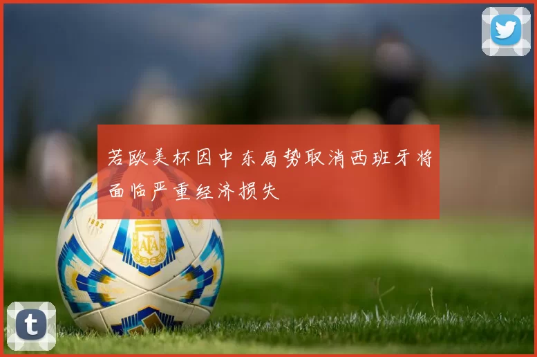 若欧美杯因中东局势取消西班牙将面临严重经济损失