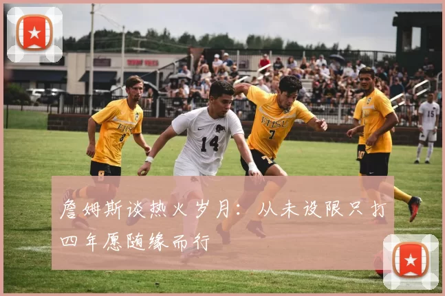 詹姆斯谈热火岁月：从未设限只打四年愿随缘而行