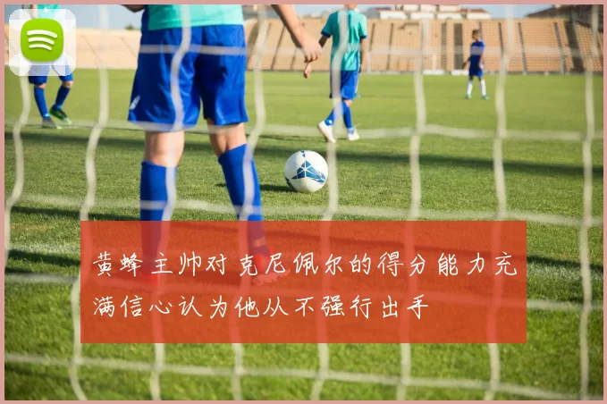 黄蜂主帅对克尼佩尔的得分能力充满信心认为他从不强行出手
