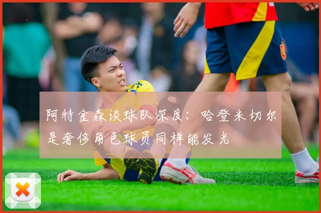 阿特金森谈球队深度：哈登米切尔是奢侈角色球员同样能发光