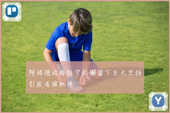 阿诺德边路防守松懈留下巨大空挡引发名宿批评