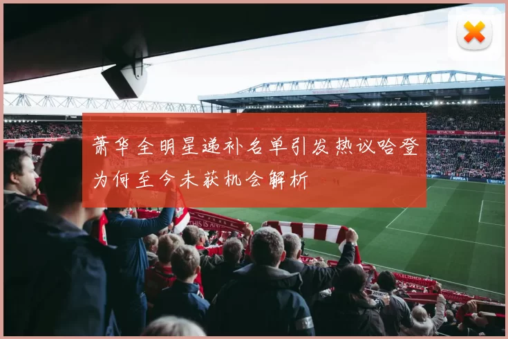 萧华全明星递补名单引发热议哈登为何至今未获机会解析