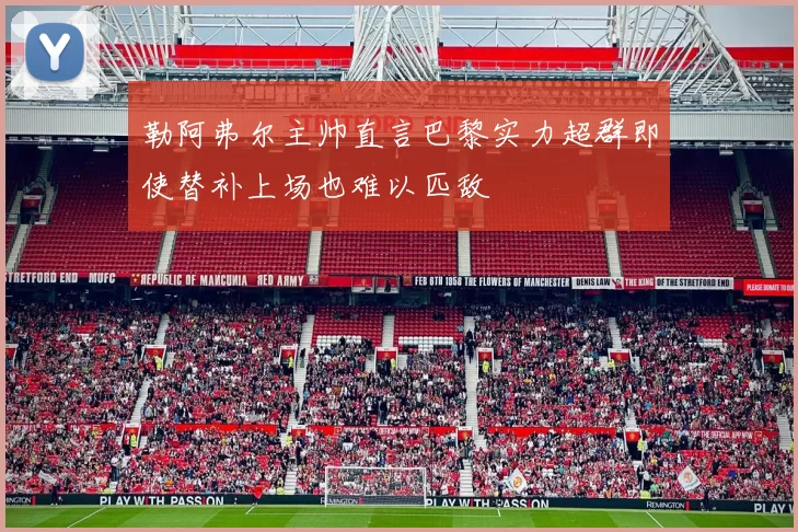 勒阿弗尔主帅直言巴黎实力超群即使替补上场也难以匹敌